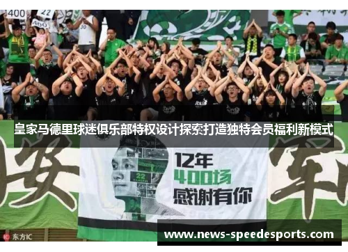 皇家马德里球迷俱乐部特权设计探索打造独特会员福利新模式