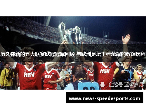 历久弥新的五大联赛欧冠冠军回顾 与欧洲足坛王者荣耀的辉煌历程