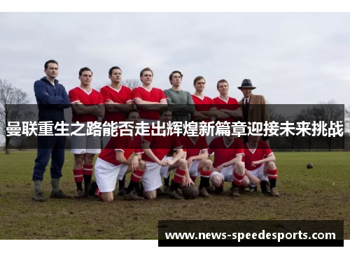 曼联重生之路能否走出辉煌新篇章迎接未来挑战
