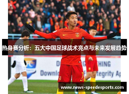 热身赛分析：五大中国足球战术亮点与未来发展趋势