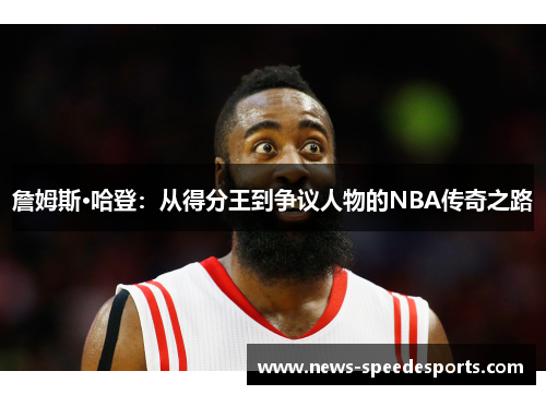 詹姆斯·哈登：从得分王到争议人物的NBA传奇之路