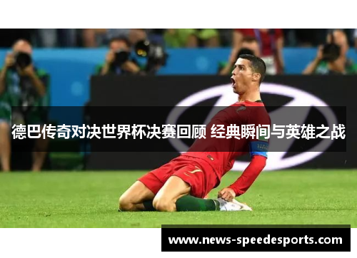 德巴传奇对决世界杯决赛回顾 经典瞬间与英雄之战