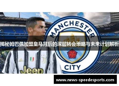 揭秘姆巴佩加盟皇马背后的深层转会策略与未来计划解析