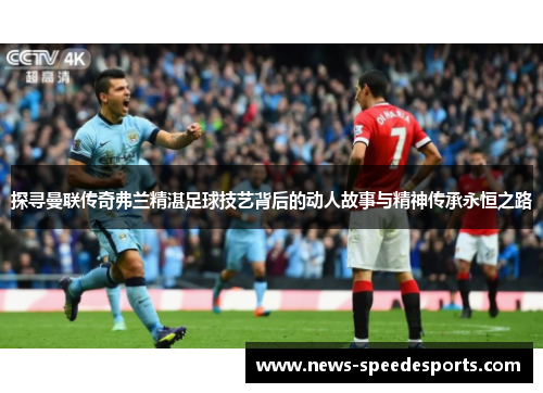 探寻曼联传奇弗兰精湛足球技艺背后的动人故事与精神传承永恒之路