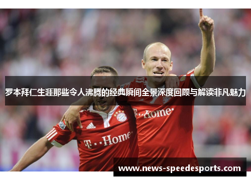 罗本拜仁生涯那些令人沸腾的经典瞬间全景深度回顾与解读非凡魅力